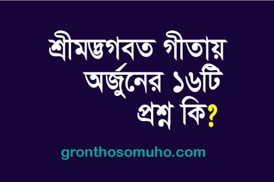 শ্রীমদ্ভগবত গীতায় অর্জুনের ১৬ টি প্রশ্ন কি কি? What are Arjuna's 16 questions in Gita?